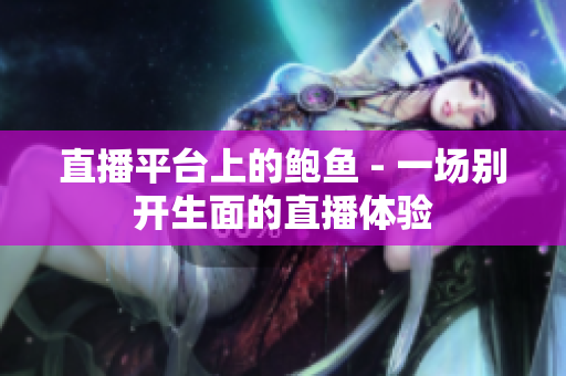 直播平台上的鲍鱼 - 一场别开生面的直播体验