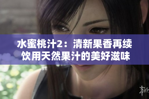 水蜜桃汁2：清新果香再续 饮用天然果汁的美好滋味