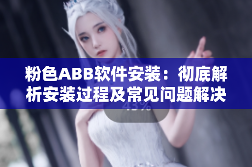 粉色ABB软件安装：彻底解析安装过程及常见问题解决