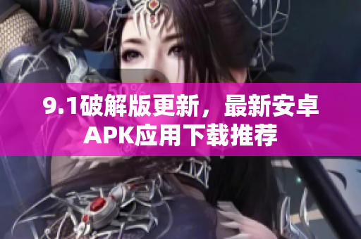 9.1破解版更新，最新安卓APK应用下载推荐
