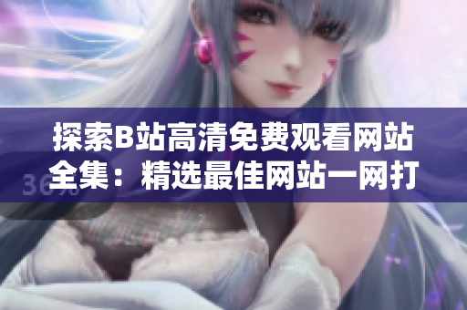 探索B站高清免费观看网站全集：精选最佳网站一网打尽