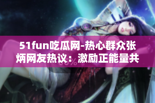 51fun吃瓜网-热心群众张炳网友热议：激励正能量共饮一杯甘甜的茶
