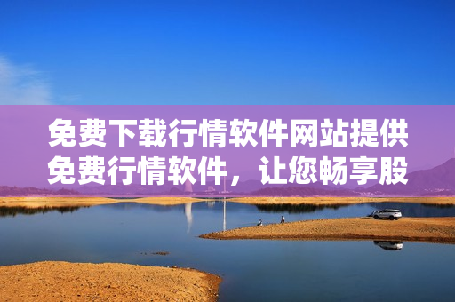 免费下载行情软件网站提供免费行情软件，让您畅享股市数据