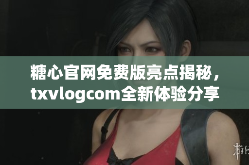 糖心官网免费版亮点揭秘，txvlogcom全新体验分享