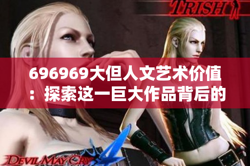 696969大但人文艺术价值：探索这一巨大作品背后的文化内涵