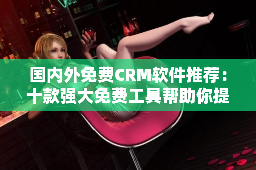 国内外免费CRM软件推荐：十款强大免费工具帮助你提升客户关系管理