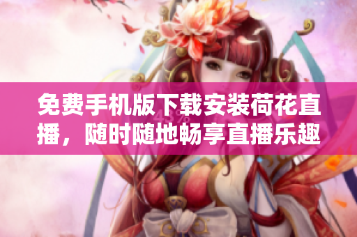 免费手机版下载安装荷花直播，随时随地畅享直播乐趣