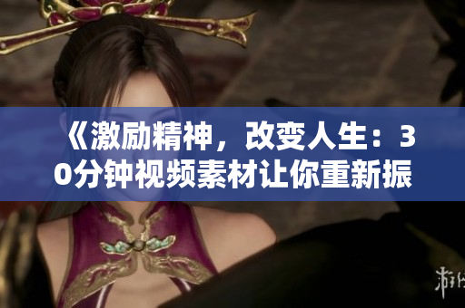 《激励精神，改变人生：30分钟视频素材让你重新振作》
