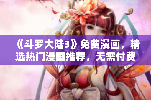 《斗罗大陆3》免费漫画，精选热门漫画推荐，无需付费观看！