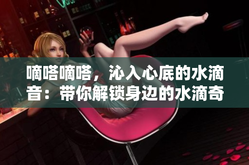 嘀嗒嘀嗒，沁入心底的水滴音：带你解锁身边的水滴奇趣