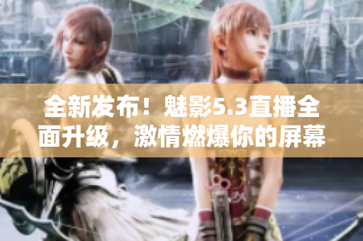 全新发布！魅影5.3直播全面升级，激情燃爆你的屏幕