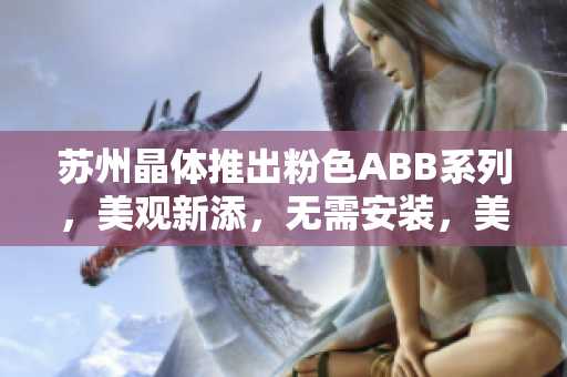 苏州晶体推出粉色ABB系列，美观新添，无需安装，美好生活从此开始