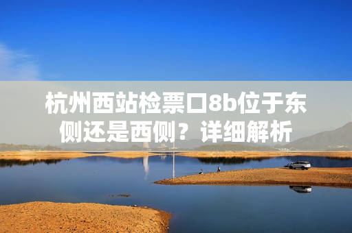 杭州西站检票口8b位于东侧还是西侧？详细解析