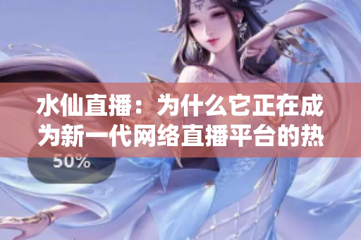 水仙直播：为什么它正在成为新一代网络直播平台的热门选择？