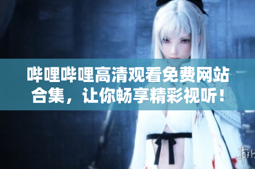 哔哩哔哩高清观看免费网站合集，让你畅享精彩视听！