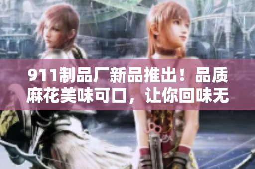 911制品厂新品推出！品质麻花美味可口，让你回味无穷，快来尝尝看吧