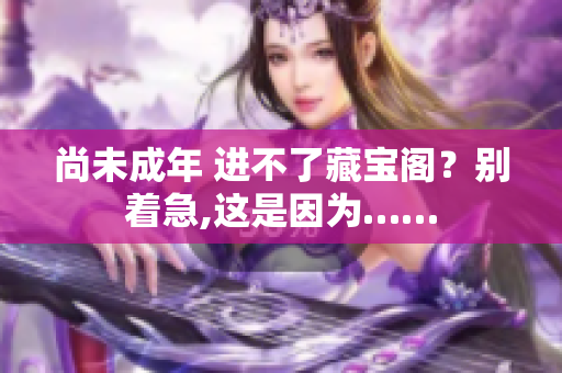 尚未成年 进不了藏宝阁？别着急,这是因为……