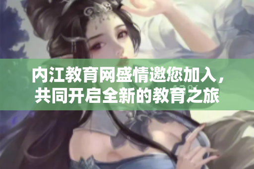 内江教育网盛情邀您加入，共同开启全新的教育之旅