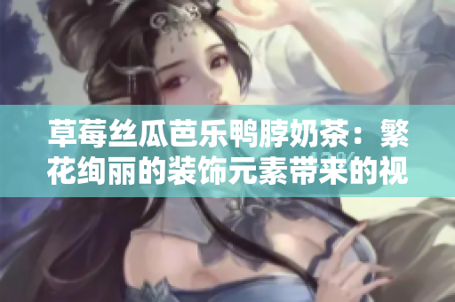 草莓丝瓜芭乐鸭脖奶茶：繁花绚丽的装饰元素带来的视觉盛宴