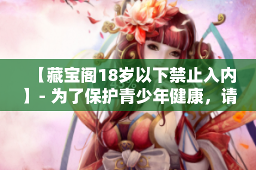 【藏宝阁18岁以下禁止入内】- 为了保护青少年健康，请注意访问年龄!