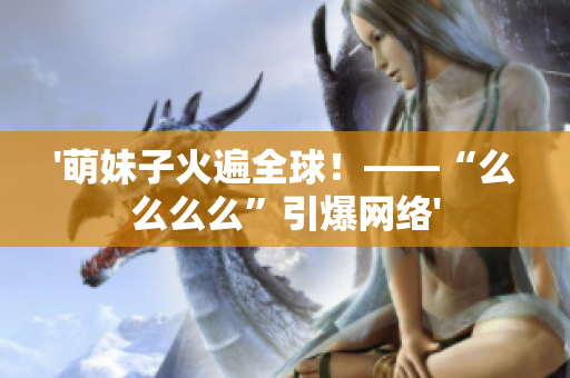 '萌妹子火遍全球！——“么么么么”引爆网络'