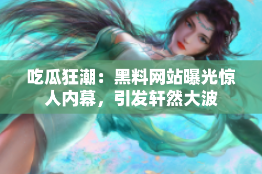 吃瓜狂潮：黑料网站曝光惊人内幕，引发轩然大波