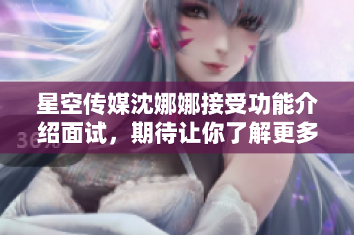 星空传媒沈娜娜接受功能介绍面试，期待让你了解更多！