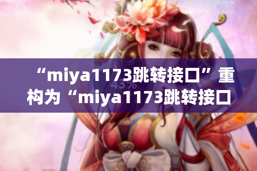 “miya1173跳转接口”重构为“miya1173跳转接口新颖功能引领用户体验提升”。