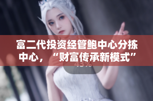 富二代投资经管鲍中心分拣中心，“财富传承新模式”引领智能物流创新