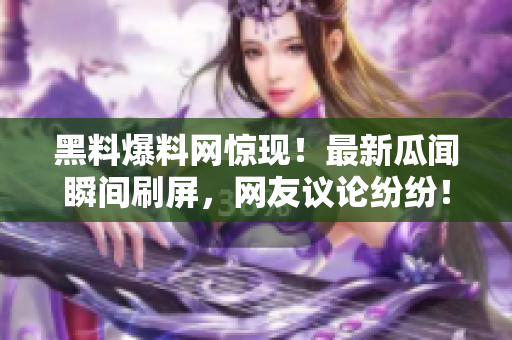 黑料爆料网惊现！最新瓜闻瞬间刷屏，网友议论纷纷！
