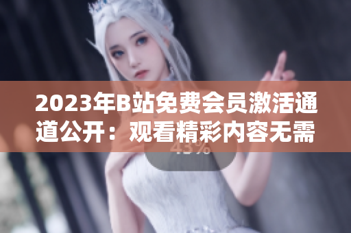 2023年B站免费会员激活通道公开：观看精彩内容无需付费