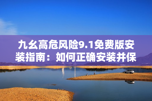 九幺高危风险9.1免费版安装指南：如何正确安装并保护您的设备