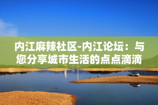 内江麻辣社区-内江论坛：与您分享城市生活的点点滴滴