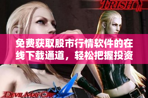 免费获取股市行情软件的在线下载通道，轻松把握投资市场最新动态