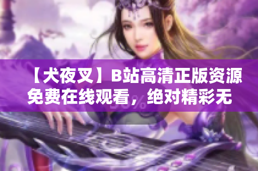【犬夜叉】B站高清正版资源免费在线观看，绝对精彩无广告！