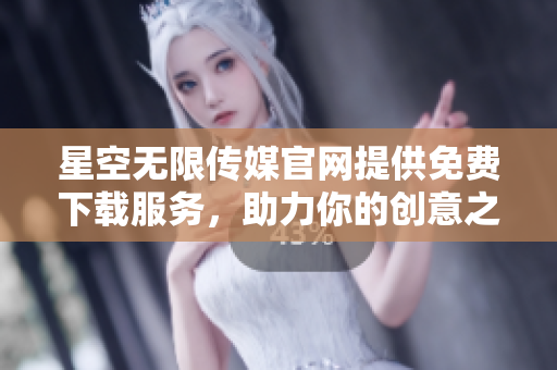 星空无限传媒官网提供免费下载服务，助力你的创意之旅