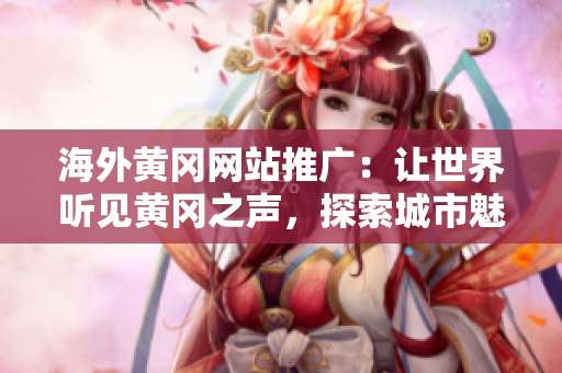 海外黄冈网站推广：让世界听见黄冈之声，探索城市魅力！