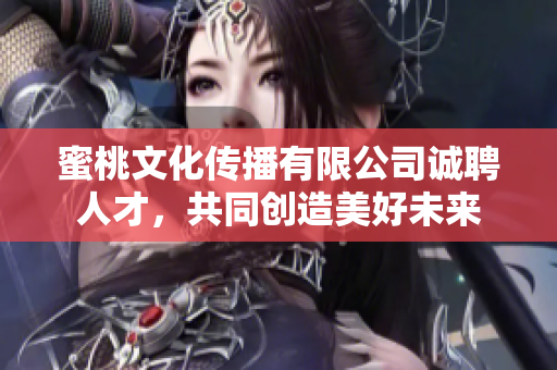 蜜桃文化传播有限公司诚聘人才，共同创造美好未来
