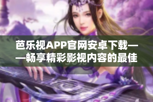 芭乐视APP官网安卓下载——畅享精彩影视内容的最佳选择
