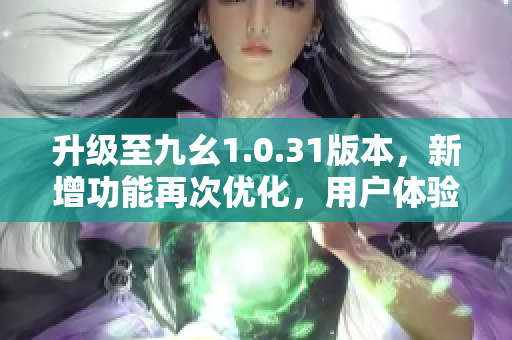 升级至九幺1.0.31版本，新增功能再次优化，用户体验更佳