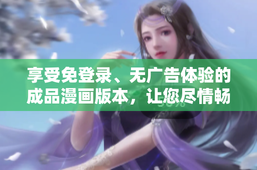 享受免登录、无广告体验的成品漫画版本，让您尽情畅读