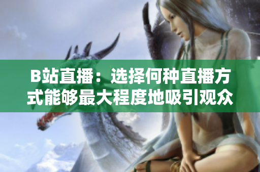 B站直播：选择何种直播方式能够最大程度地吸引观众？