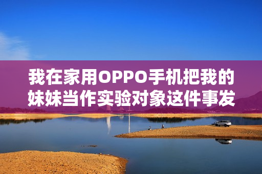 我在家用OPPO手机把我的妹妹当作实验对象这件事发生了，暴露了什么？