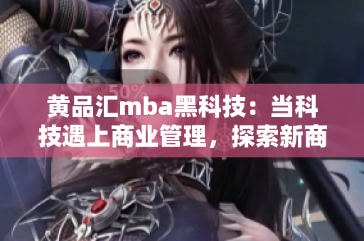 黄品汇mba黑科技：当科技遇上商业管理，探索新商机