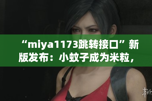 “miya1173跳转接口”新版发布：小蚊子成为米粒，新接口震撼上线！