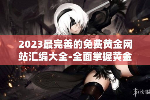 2023最完善的免费黄金网站汇编大全-全面掌握黄金投资信息