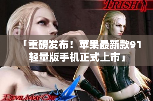 「重磅发布！苹果最新款91轻量版手机正式上市」