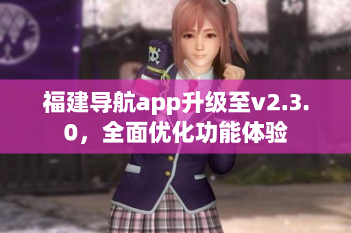 福建导航app升级至v2.3.0，全面优化功能体验