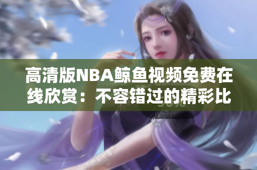 高清版NBA鲸鱼视频免费在线欣赏：不容错过的精彩比赛回放