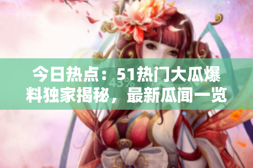 今日热点：51热门大瓜爆料独家揭秘，最新瓜闻一览！